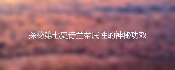 探秘第七史诗兰蒂属性的神秘功效