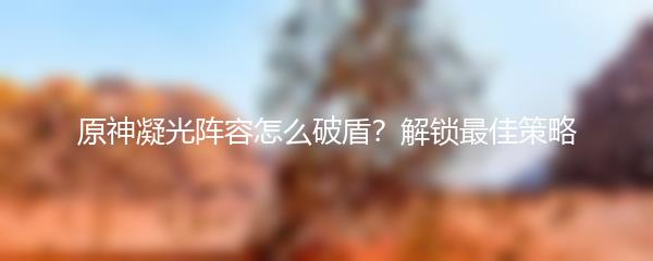 原神凝光阵容怎么破盾？解锁最佳策略