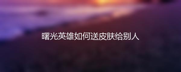 曙光英雄如何送皮肤给别人