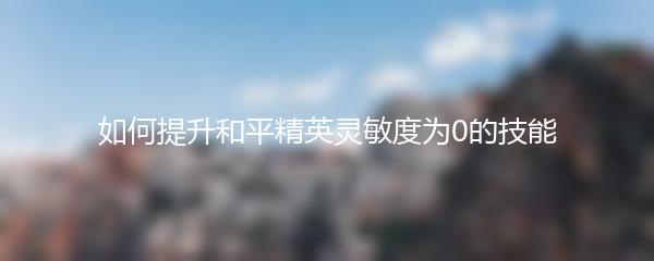 如何提升和平精英灵敏度为0的技能