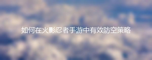 如何在火影忍者手游中有效防空策略