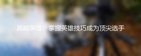 高能英雄：掌握英雄技巧成为顶尖选手