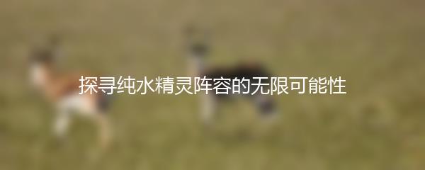 探寻纯水精灵阵容的无限可能性