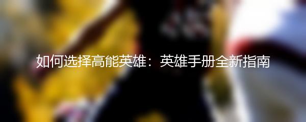 如何选择高能英雄：英雄手册全新指南