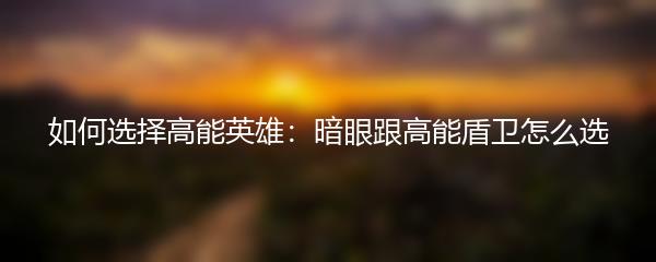 如何选择高能英雄：暗眼跟高能盾卫怎么选