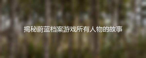 揭秘蔚蓝档案游戏所有人物的故事