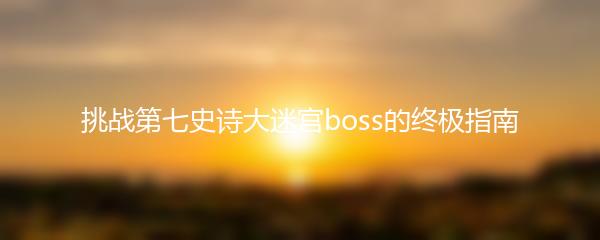 挑战第七史诗大迷宫boss的终极指南