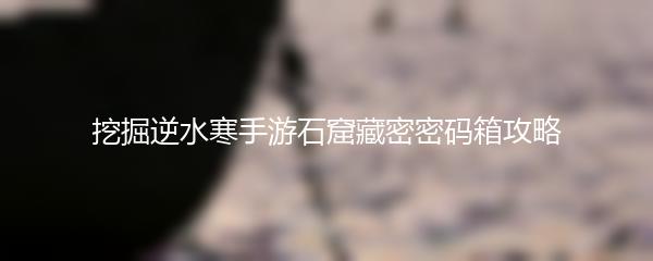 挖掘逆水寒手游石窟藏密密码箱攻略