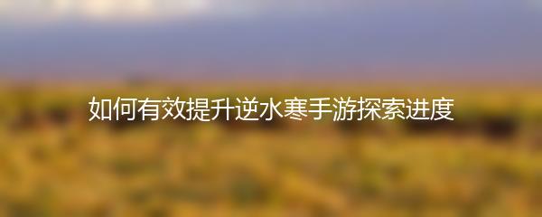 如何有效提升逆水寒手游探索进度