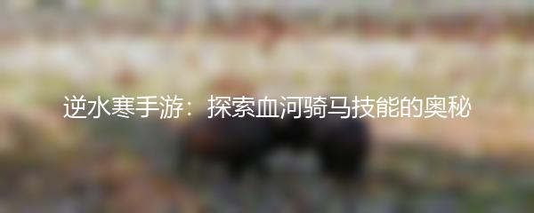 逆水寒手游：探索血河骑马技能的奥秘
