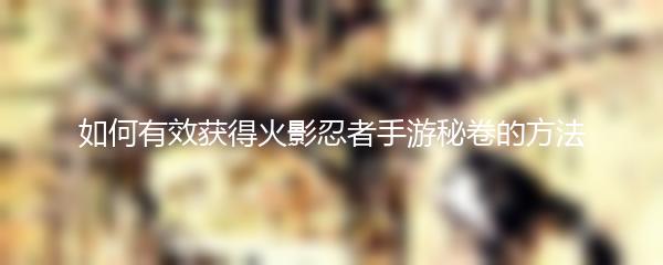 如何有效获得火影忍者手游秘卷的方法