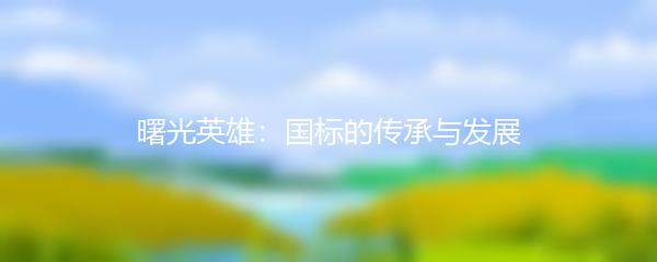 曙光英雄：国标的传承与发展