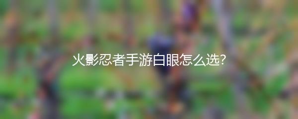 火影忍者手游白眼怎么选？