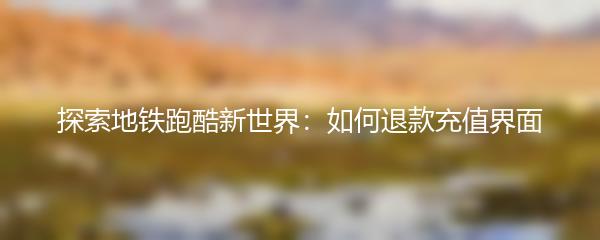 探索地铁跑酷新世界：如何退款充值界面