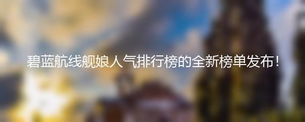 碧蓝航线舰娘人气排行榜的全新榜单发布！