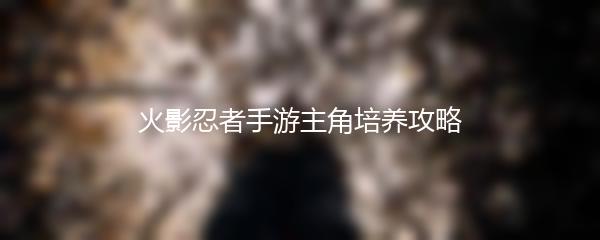火影忍者手游主角培养攻略
