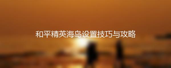 和平精英海岛设置技巧与攻略