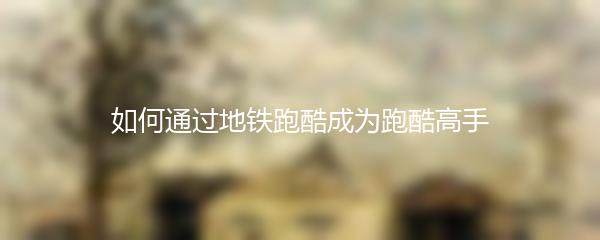 如何通过地铁跑酷成为跑酷高手