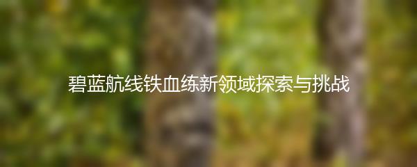 碧蓝航线铁血练新领域探索与挑战
