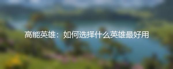 高能英雄：如何选择什么英雄最好用