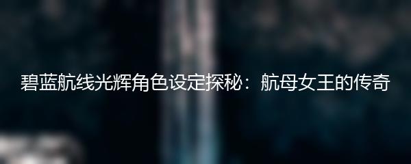 碧蓝航线光辉角色设定探秘：航母女王的传奇