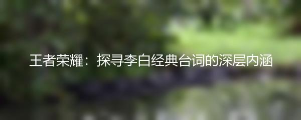 王者荣耀：探寻李白经典台词的深层内涵