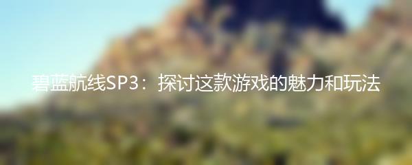 碧蓝航线SP3：探讨这款游戏的魅力和玩法