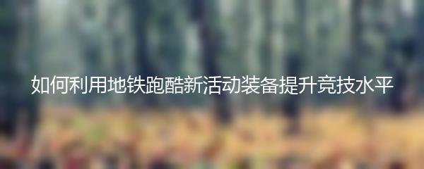 如何利用地铁跑酷新活动装备提升竞技水平