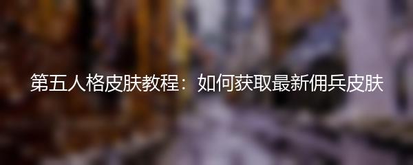 第五人格皮肤教程：如何获取最新佣兵皮肤