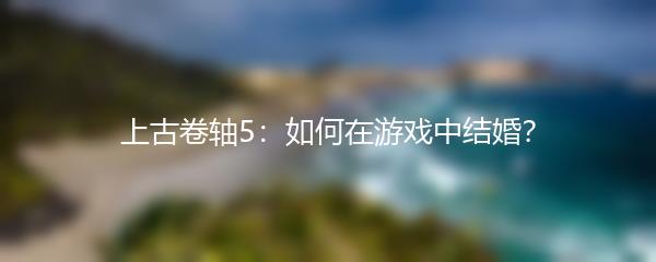 上古卷轴5：如何在游戏中结婚？