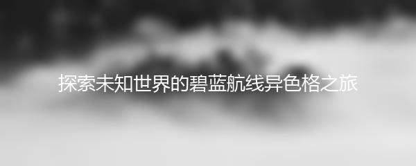 探索未知世界的碧蓝航线异色格之旅