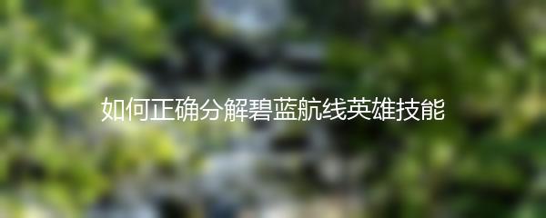 如何正确分解碧蓝航线英雄技能