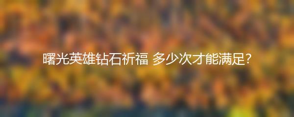 曙光英雄钻石祈福 多少次才能满足？