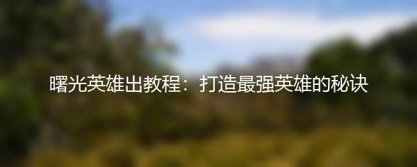 曙光英雄出教程：打造最强英雄的秘诀