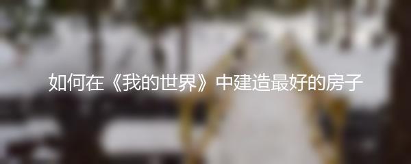 如何在《我的世界》中建造最好的房子