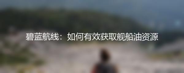 碧蓝航线：如何有效获取舰船油资源