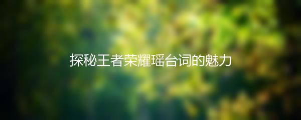探秘王者荣耀瑶台词的魅力