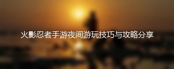 火影忍者手游夜间游玩技巧与攻略分享