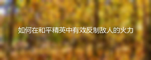 如何在和平精英中有效反制敌人的火力