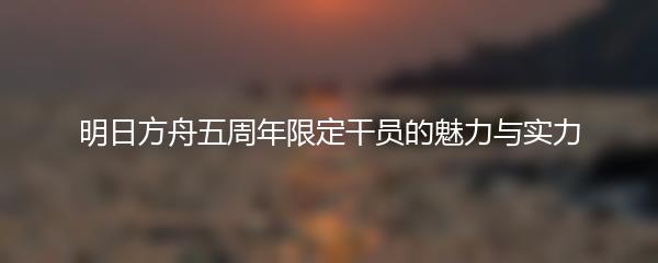 明日方舟五周年限定干员的魅力与实力