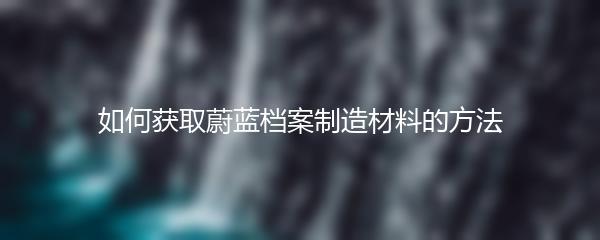 如何获取蔚蓝档案制造材料的方法