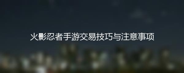 火影忍者手游交易技巧与注意事项