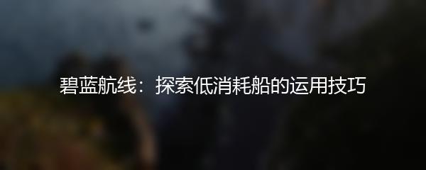 碧蓝航线：探索低消耗船的运用技巧