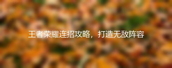 王者荣耀连招攻略，打造无敌阵容