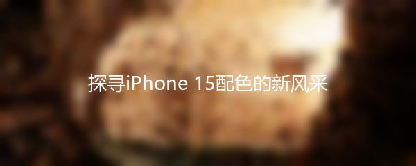 探寻iPhone 15配色的新风采