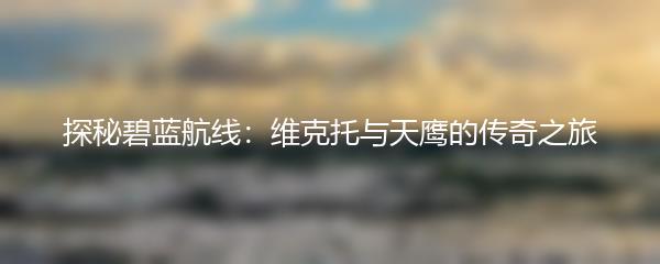 探秘碧蓝航线：维克托与天鹰的传奇之旅