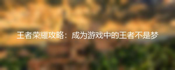 王者荣耀攻略：成为游戏中的王者不是梦