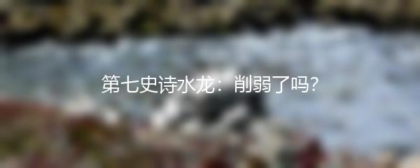 第七史诗水龙：削弱了吗？