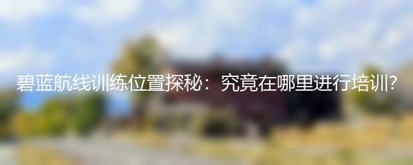 碧蓝航线训练位置探秘：究竟在哪里进行培训？