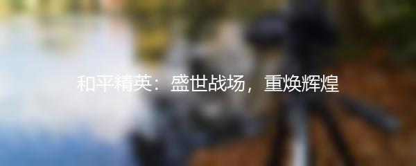 和平精英：盛世战场，重焕辉煌